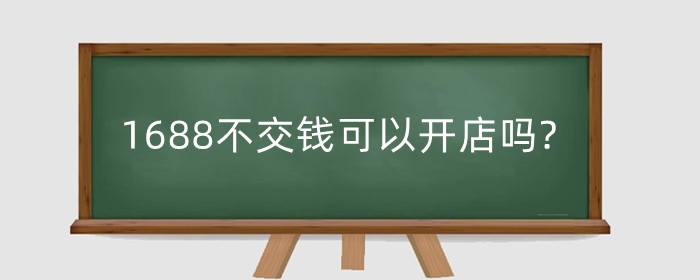 1688不交钱可以开店吗?开店要什么条件?