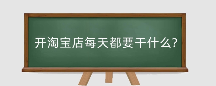 开淘宝店每天都要干什么?开淘宝店会麻烦吗?