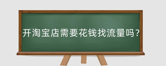 开淘宝店需要花钱找流量吗?怎么增加流量?