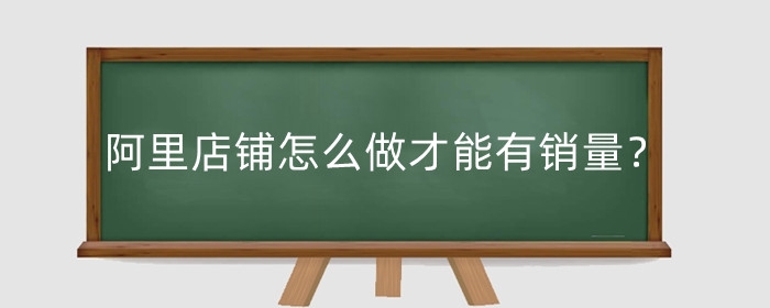 阿里店铺怎么做才能有销量?开店流程是什么?