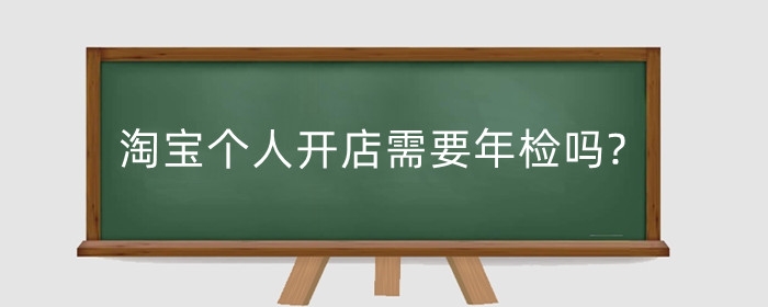 淘宝个人开店需要年检吗?营业执照要年审吗？