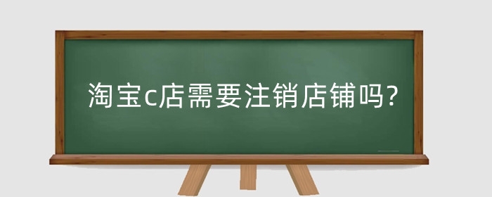 淘宝c店需要注销店铺吗?转让流程是什么?