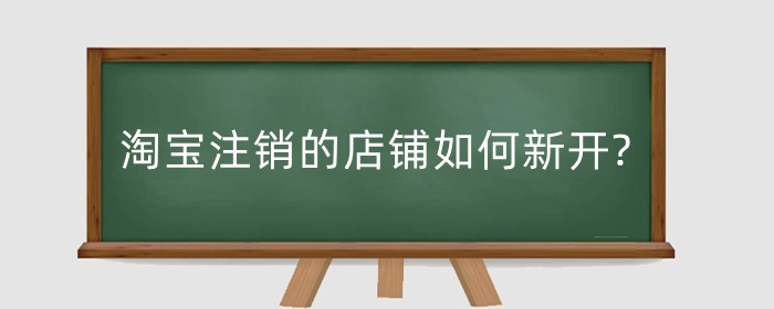 淘宝注销的店铺如何新开?店铺如何卖掉?