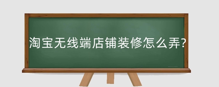 淘宝无线端店铺装修怎么弄?需要考虑什么?
