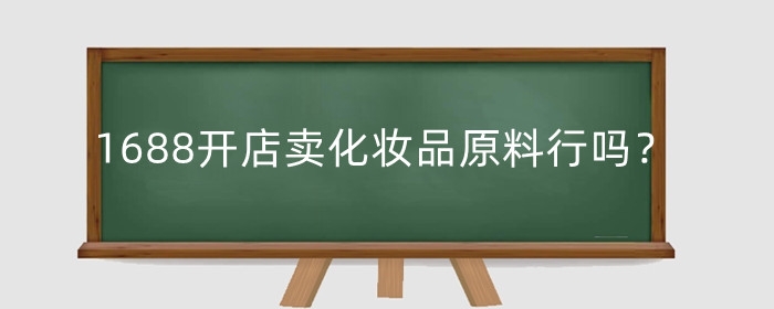 1688开店卖化妆品原料行吗?进货渠道怎么找?
