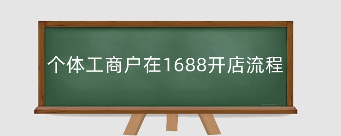 个体工商户在1688开店流程 营业执照怎么弄出来?