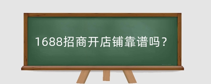 1688招商开店铺靠谱吗？1688开店好处有哪些？