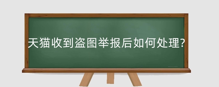 天猫收到盗图举报后如何处理?被恶意投诉盗图怎么办?