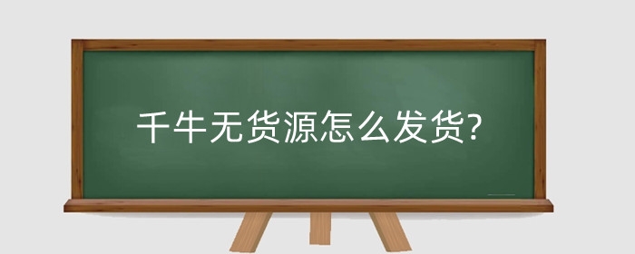 千牛无货源怎么发货?无货源怎么上架商品?