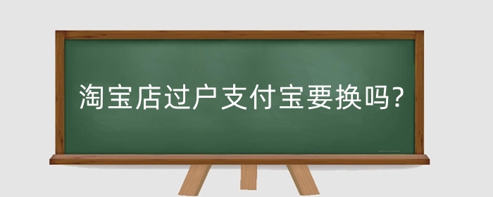 淘宝店过户支付宝要换吗?店铺如何转让过户？