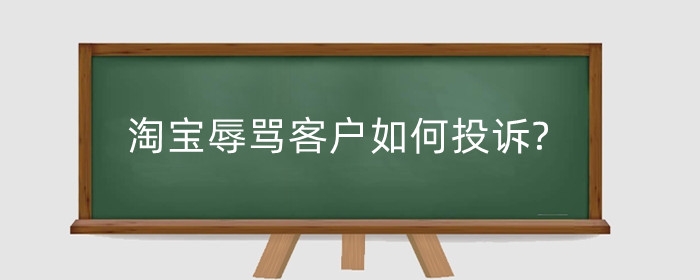 淘宝辱骂客户如何投诉?辱骂客户怎么处理?