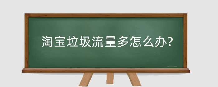淘宝垃圾流量多怎么办?如何稳住流量?