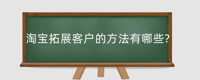 淘宝拓展客户的方法有哪些?如何吸引顾客?