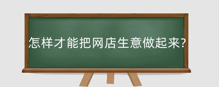 怎样才能把网店生意做起来?网店生意好做吗?