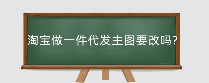 淘宝做一件代发主图要改吗?如何做好?