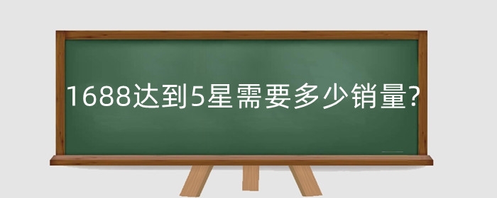 1688达到5星需要多少销量?销量为什么那么少?