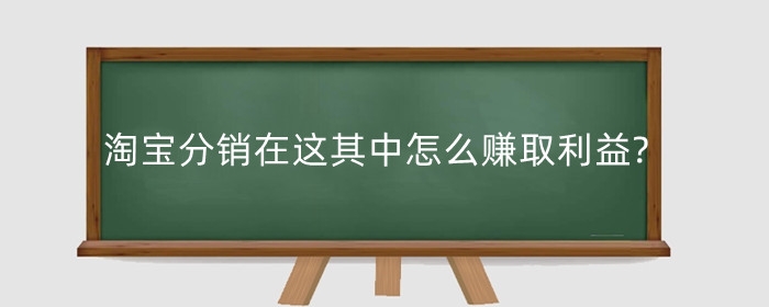 淘宝分销在这其中怎么赚取利益?分销模式有哪几种?