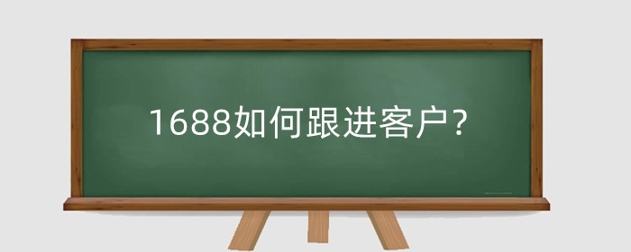1688如何跟进客户?1688开店后在哪里找客户?