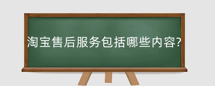 淘宝售后服务包括哪些内容?售后问题有哪些？