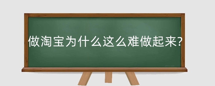 做淘宝为什么这么难做起来?难做有哪些原因?