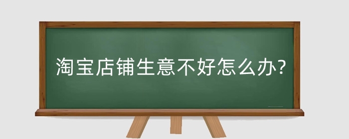 淘宝店铺生意不好怎么办?生意不好如何改善?