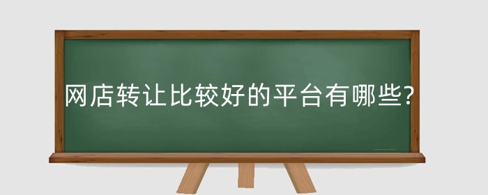 网店转让比较好的平台有哪些?网店转让注意什么?