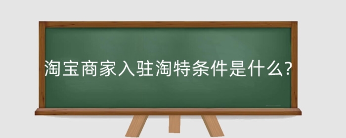 淘宝商家入驻淘特条件是什么?如何经营淘特的新店铺?