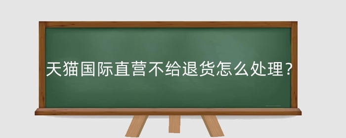天猫国际直营不给退货怎么处理?支持七天无理由退货吗?
