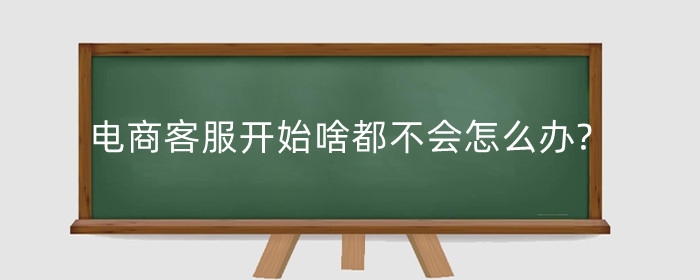 电商客服开始啥都不会怎么办?主要做什么?