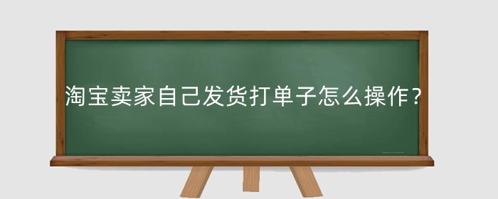 淘宝卖家自己发货打单子怎么操作?自己怎么发货?