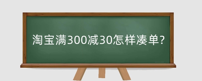 淘宝满300减30怎样凑单?活动折扣怎么算？