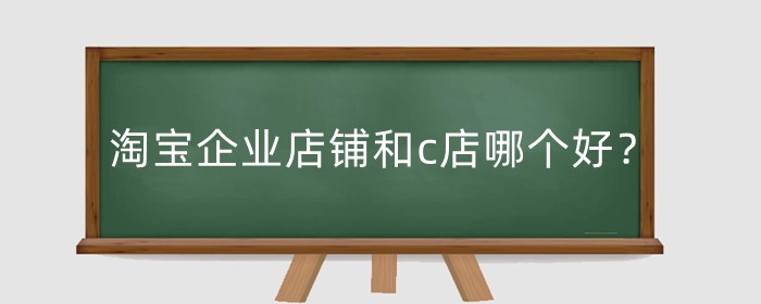 淘宝企业店铺和c店哪个好?有什么区别?
