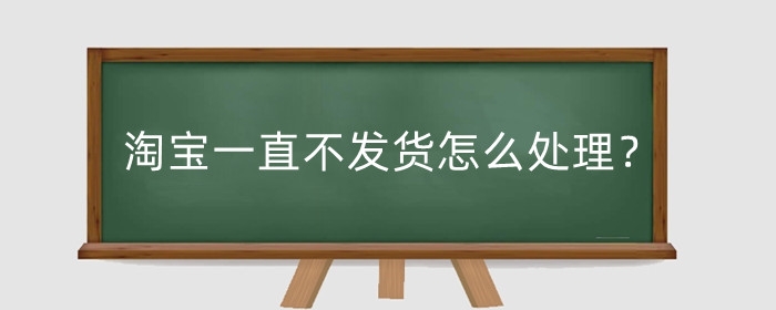 淘宝一直不发货怎么处理?是什么原因?