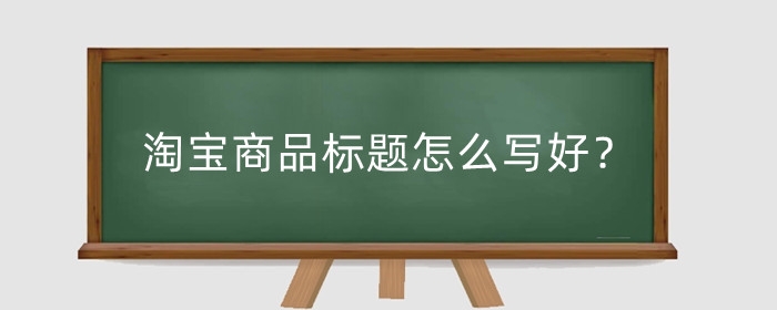 淘宝商品标题怎么写好?可以随便改吗?