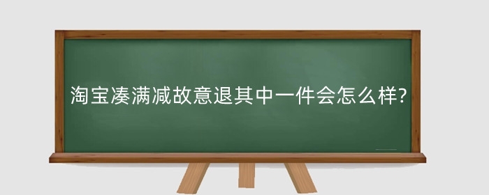 淘宝凑满减故意退其中一件会怎么样?有什么影响?