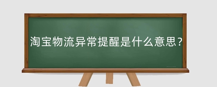 淘宝物流异常提醒是什么意思?怎么处理?