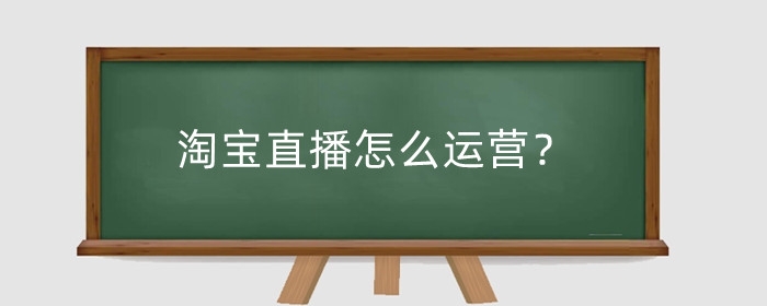 淘宝直播怎么运营?营销技巧有哪些?