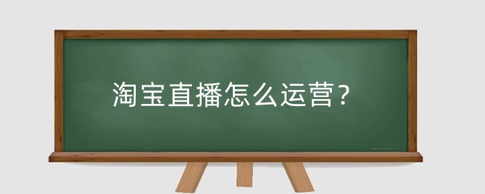 淘宝直播怎么运营？营销技巧有哪些？