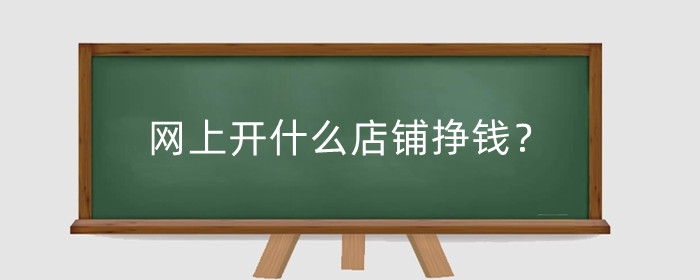 网上开什么店铺挣钱?怎么不花钱自己开网店?