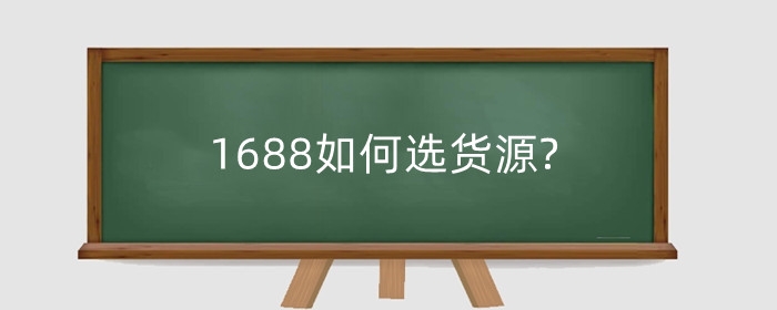 1688如何选货源?怎么找货比较靠谱？