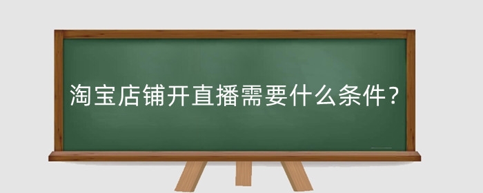 淘宝店铺开直播需要什么条件？有什么好处？