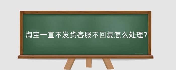 淘宝一直不发货客服不回复怎么处理?怎么投诉?