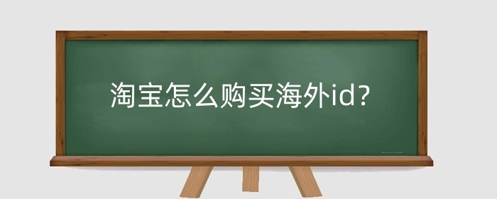 淘宝怎么购买海外id?怎么购买海外商品?