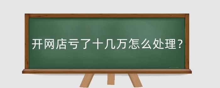开网店亏了十几万怎么处理？如何避免亏损问题？