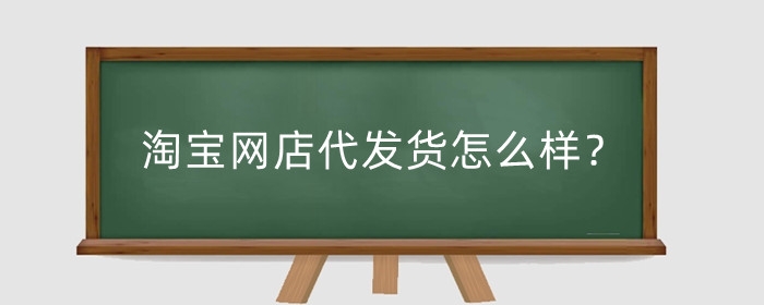 淘宝网店代发货怎么样?代发货怎么操作?