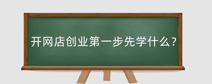 开网店创业第一步先学什么?第一步做什么?