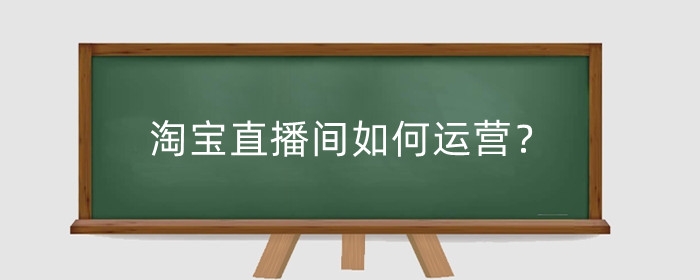 淘宝直播间如何运营?运营工作内容是什么?