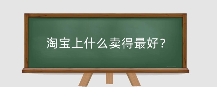 淘宝上什么卖得最好?卖什么容易出单?