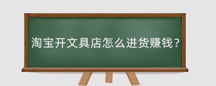 淘宝开文具店怎么进货赚钱?要准备什么?