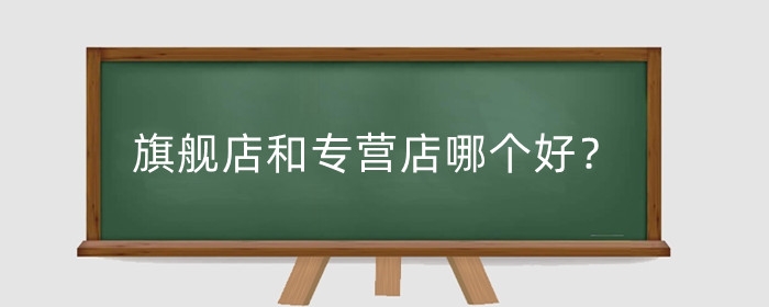 旗舰店和专营店哪个好?有什么区别?